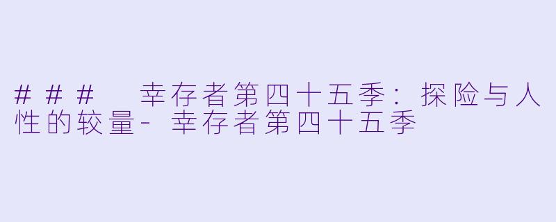 ### 幸存者第四十五季:探险与人性的较量