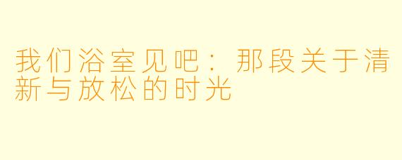 我们浴室见吧：那段关于清新与放松的时光