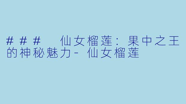 ### 仙女榴莲：果中之王的神秘魅力-仙女榴莲