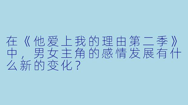 在《他爱上我的理由第二季》中,男女主角的感情发展有什么新的变化?