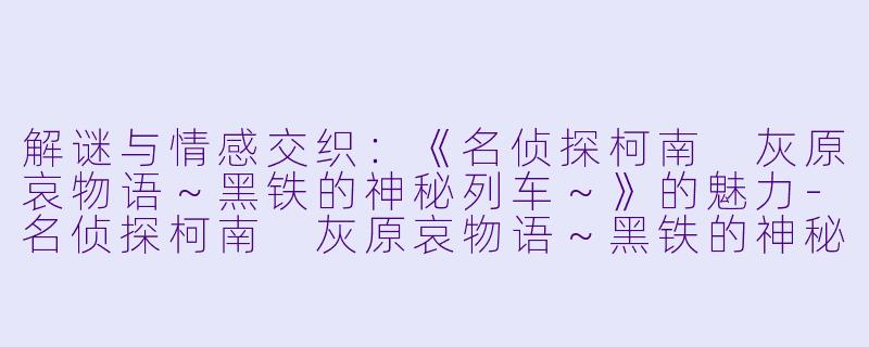 解谜与情感交织：《名侦探柯南 灰原哀物语～黑铁的神秘列车～》的魅力-名侦探柯南 灰原哀物语～黑铁的神秘列车～