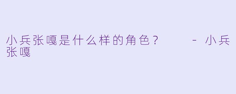 小兵张嘎是什么样的角色？  
