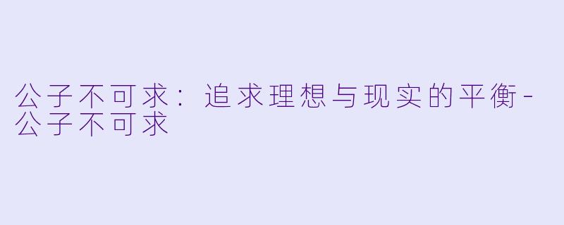 公子不可求：追求理想与现实的平衡-公子不可求
