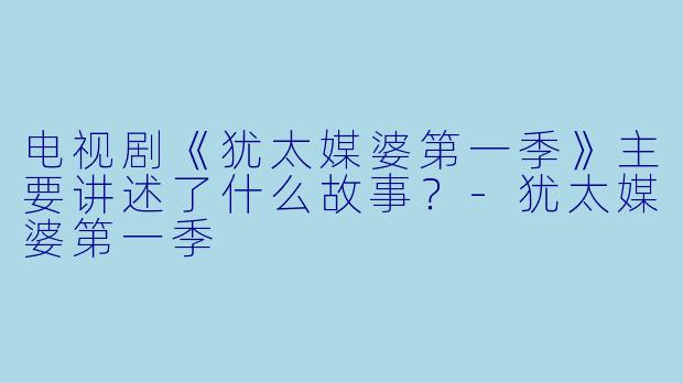 电视剧《犹太媒婆第一季》主要讲述了什么故事？-犹太媒婆第一季