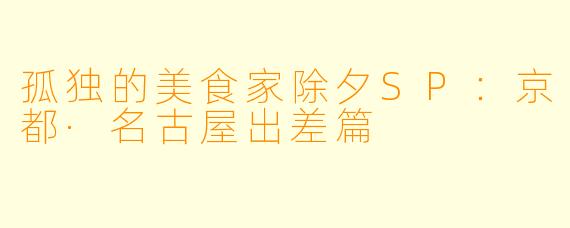 孤独的美食家除夕SP：京都·名古屋出差篇