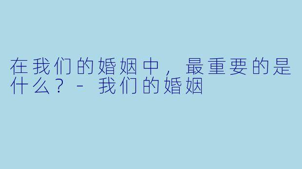 在我们的婚姻中，最重要的是什么？