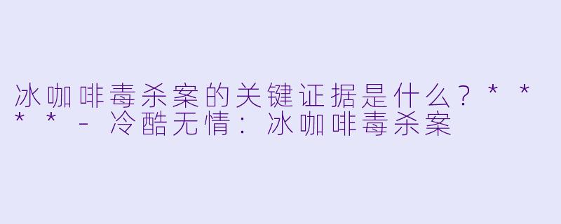 冰咖啡毒杀案的关键证据是什么？****