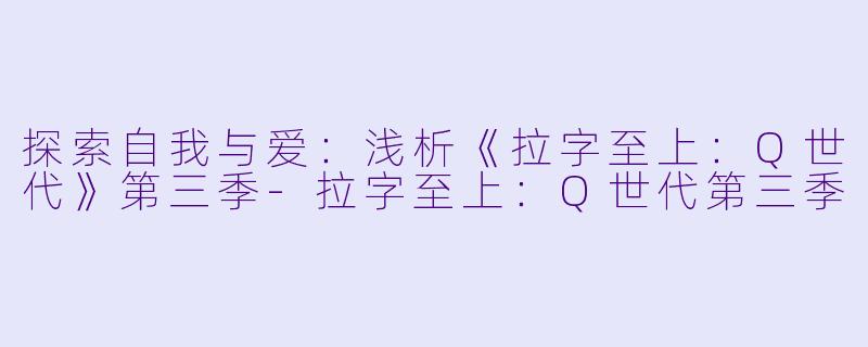 探索自我与爱：浅析《拉字至上：Q世代》第三季-拉字至上：Q世代第三季