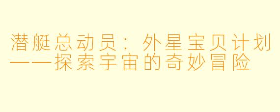 潜艇总动员：外星宝贝计划——探索宇宙的奇妙冒险