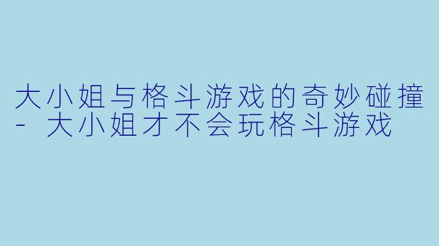 大小姐与格斗游戏的奇妙碰撞-大小姐才不会玩格斗游戏