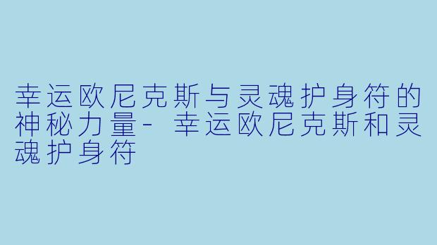 幸运欧尼克斯与灵魂护身符的神秘力量-幸运欧尼克斯和灵魂护身符