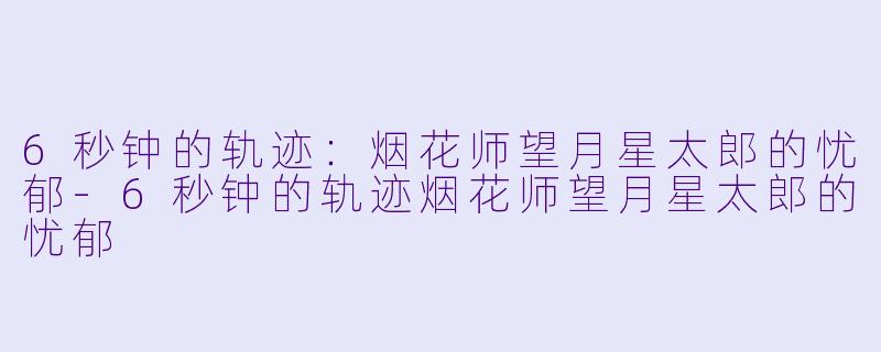6秒钟的轨迹：烟花师望月星太郎的忧郁-6秒钟的轨迹烟花师望月星太郎的忧郁