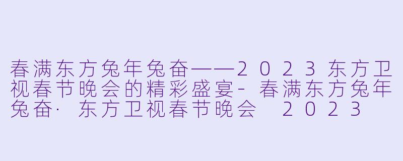 春满东方兔年兔奋——2023东方卫视春节晚会的精彩盛宴