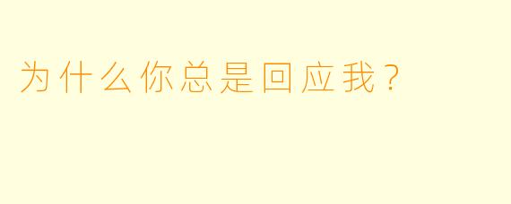 为什么你总是回应我？  