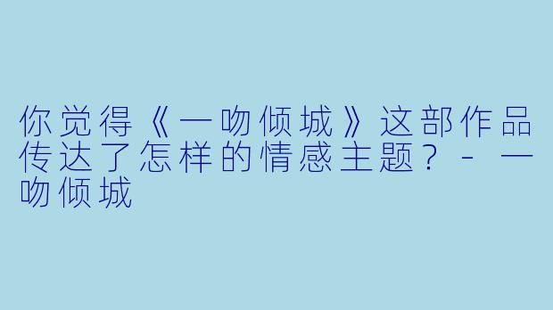 你觉得《一吻倾城》这部作品传达了怎样的情感主题？