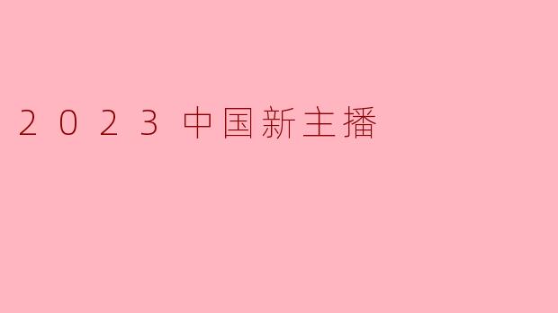 2023年中国新主播的崛起对直播行业有什么影响?****