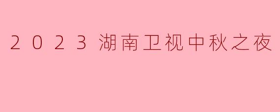 2023湖南卫视中秋之夜