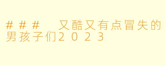 ### 又酷又有点冒失的男孩子们2023