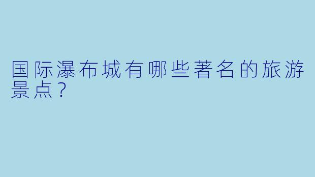 国际瀑布城有哪些著名的旅游景点？
