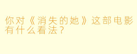 你对《消失的她》这部电影有什么看法？  