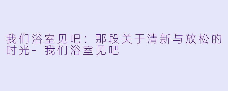 我们浴室见吧:那段关于清新与放松的时光
