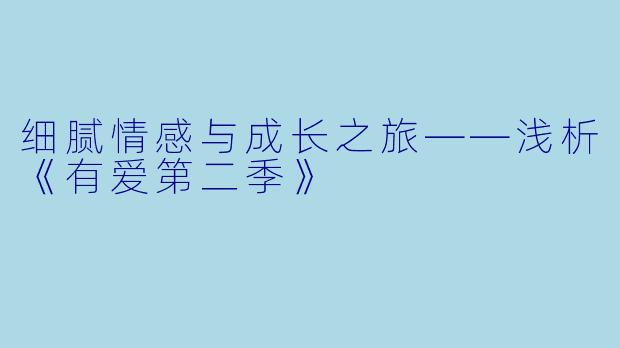 细腻情感与成长之旅——浅析《有爱第二季》