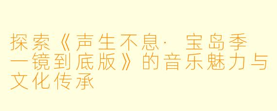 探索《声生不息·宝岛季 一镜到底版》的音乐魅力与文化传承