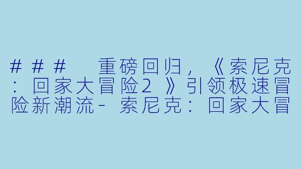 ### 重磅回归，《索尼克：回家大冒险2》引领极速冒险新潮流-索尼克：回家大冒险2