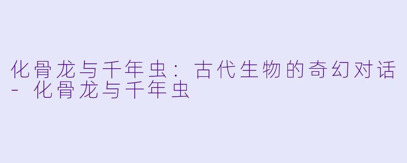 化骨龙与千年虫：古代生物的奇幻对话-化骨龙与千年虫