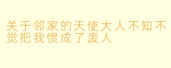 关于邻家的天使大人不知不觉把我惯成了废人