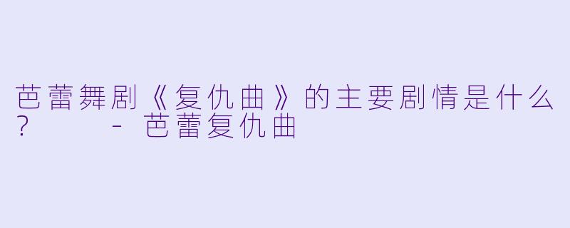芭蕾舞剧《复仇曲》的主要剧情是什么？  