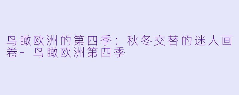 鸟瞰欧洲的第四季:秋冬交替的迷人画卷