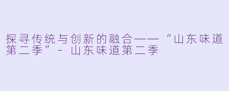 探寻传统与创新的融合——“山东味道第二季”-山东味道第二季