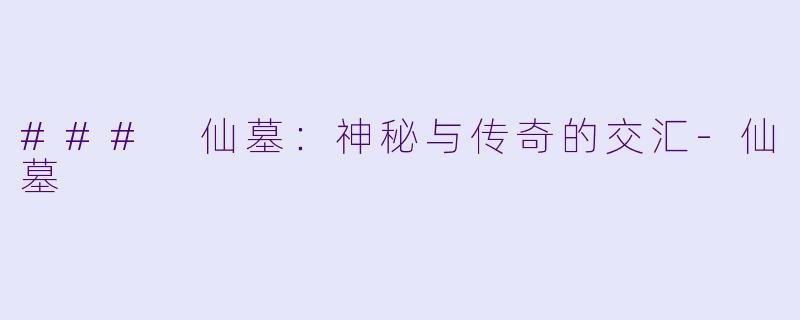 ### 仙墓：神秘与传奇的交汇-仙墓