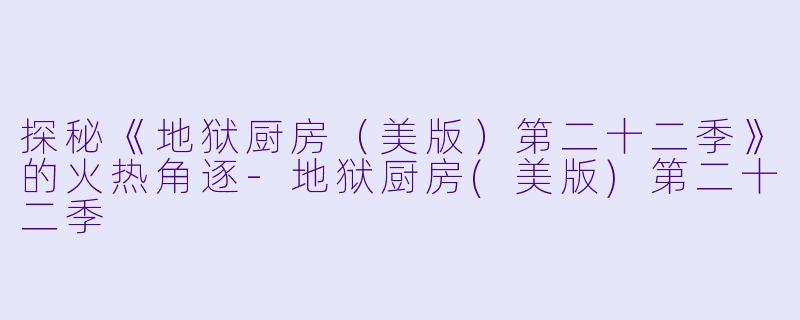 探秘《地狱厨房（美版）第二十二季》的火热角逐-地狱厨房(美版)第二十二季