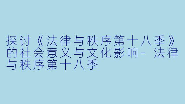 探讨《法律与秩序第十八季》的社会意义与文化影响-法律与秩序第十八季