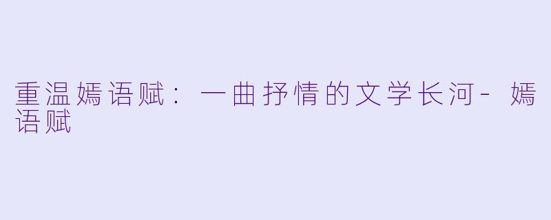 重温嫣语赋：一曲抒情的文学长河-嫣语赋