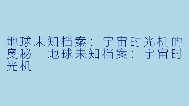地球未知档案:宇宙时光机的奥秘