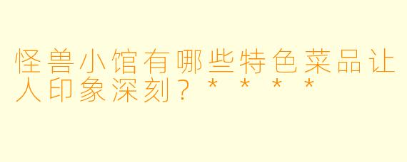 怪兽小馆有哪些特色菜品让人印象深刻?****