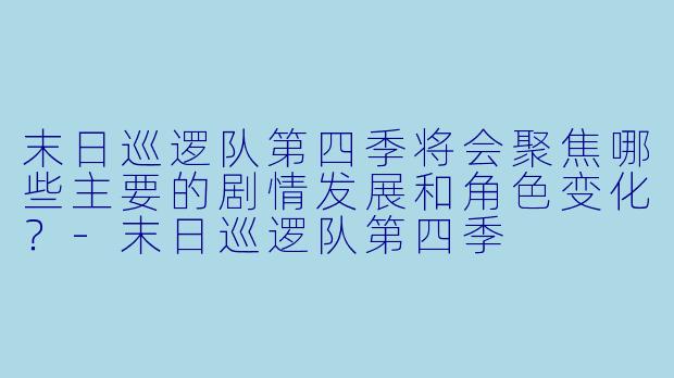 末日巡逻队第四季将会聚焦哪些主要的剧情发展和角色变化?