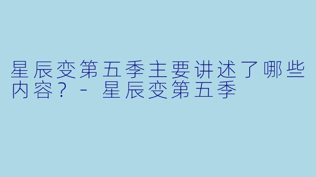 星辰变第五季主要讲述了哪些内容?