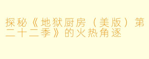 探秘《地狱厨房(美版)第二十二季》的火热角逐