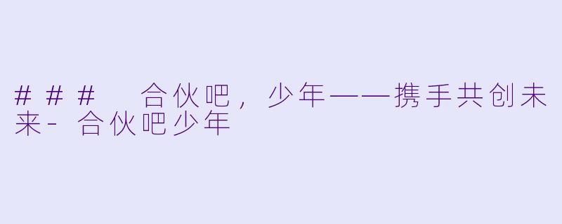 ### 合伙吧，少年——携手共创未来-合伙吧少年