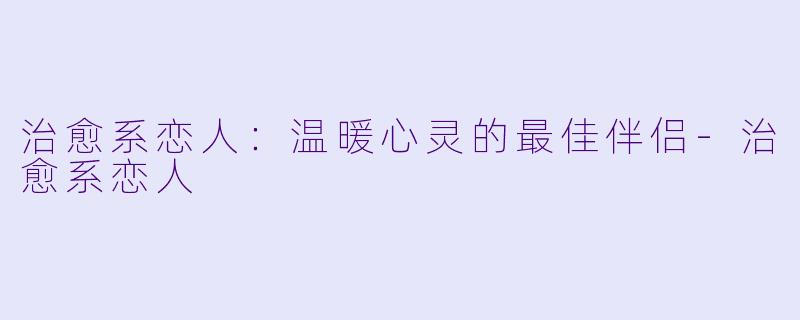 治愈系恋人:温暖心灵的最佳伴侣