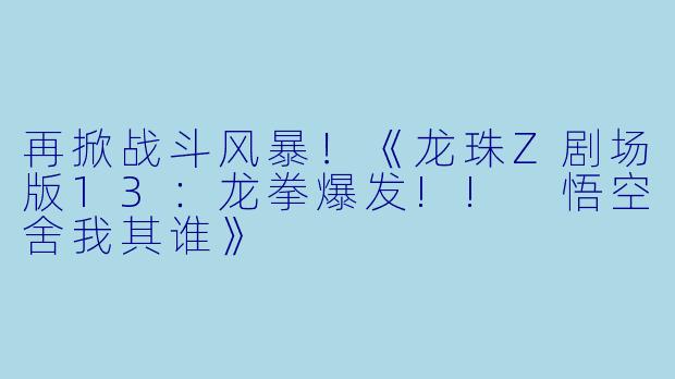 再掀战斗风暴！《龙珠Z剧场版13：龙拳爆发!! 悟空舍我其谁》
