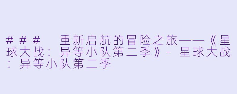 ### 重新启航的冒险之旅——《星球大战：异等小队第二季》-星球大战：异等小队第二季