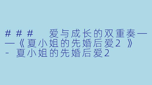 ### 爱与成长的双重奏——《夏小姐的先婚后爱2》 -夏小姐的先婚后爱2