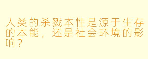 人类的杀戮本性是源于生存的本能,还是社会环境的影响?
