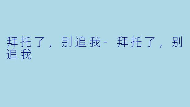 拜托了，别追我-拜托了，别追我