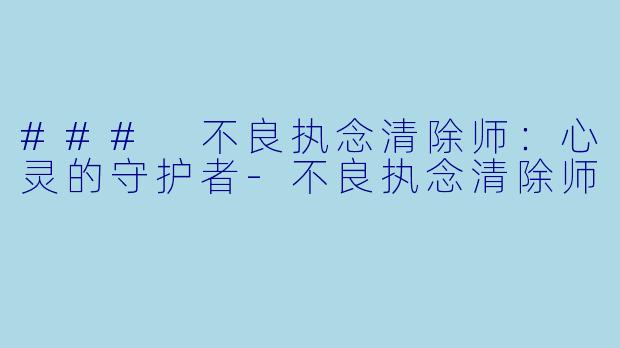 ### 不良执念清除师：心灵的守护者-不良执念清除师
